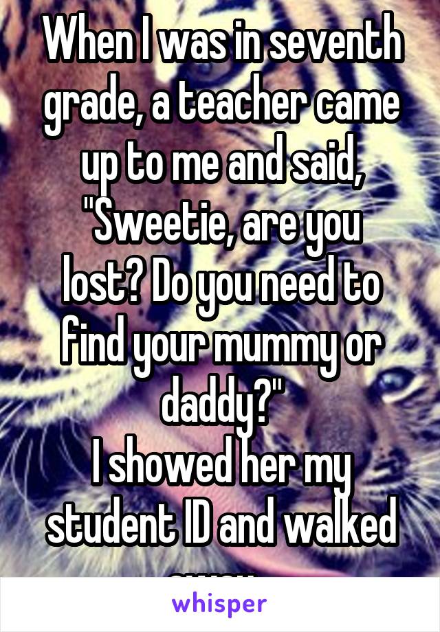 When I was in seventh grade, a teacher came up to me and said,
"Sweetie, are you lost? Do you need to find your mummy or daddy?"
I showed her my student ID and walked away...