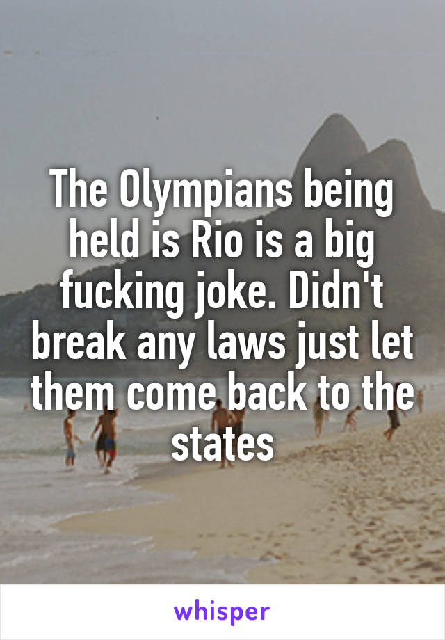 The Olympians being held is Rio is a big fucking joke. Didn't break any laws just let them come back to the states