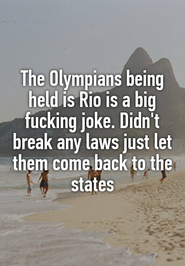 The Olympians being held is Rio is a big fucking joke. Didn't break any laws just let them come back to the states