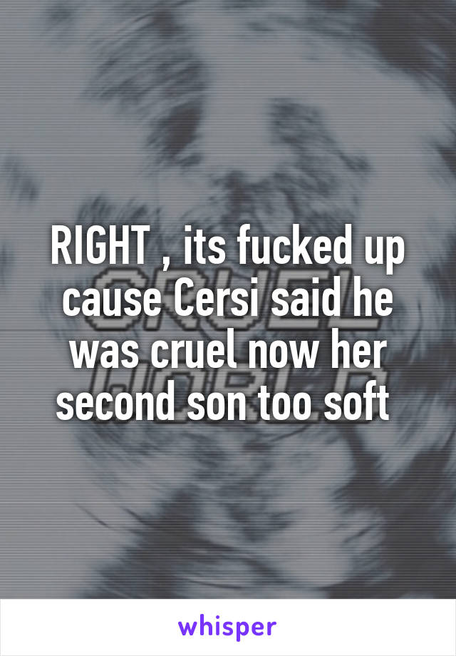 RIGHT , its fucked up cause Cersi said he was cruel now her second son too soft 