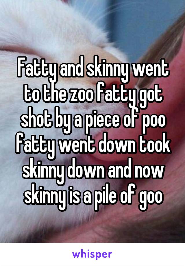 Fatty and skinny went to the zoo fatty got shot by a piece of poo fatty went down took skinny down and now skinny is a pile of goo