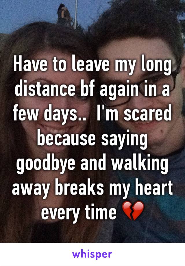 Have to leave my long distance bf again in a few days..  I'm scared because saying goodbye and walking away breaks my heart every time 💔