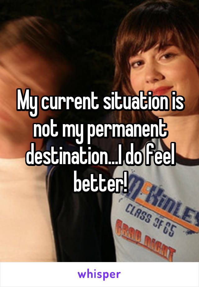 My current situation is not my permanent destination...I do feel better!