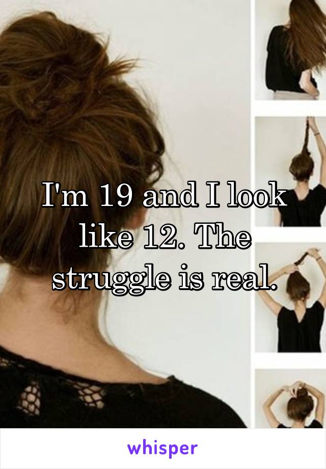 I'm 19 and I look like 12. The struggle is real.