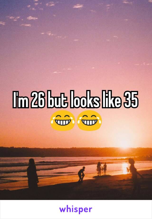 I'm 26 but looks like 35 😂😂