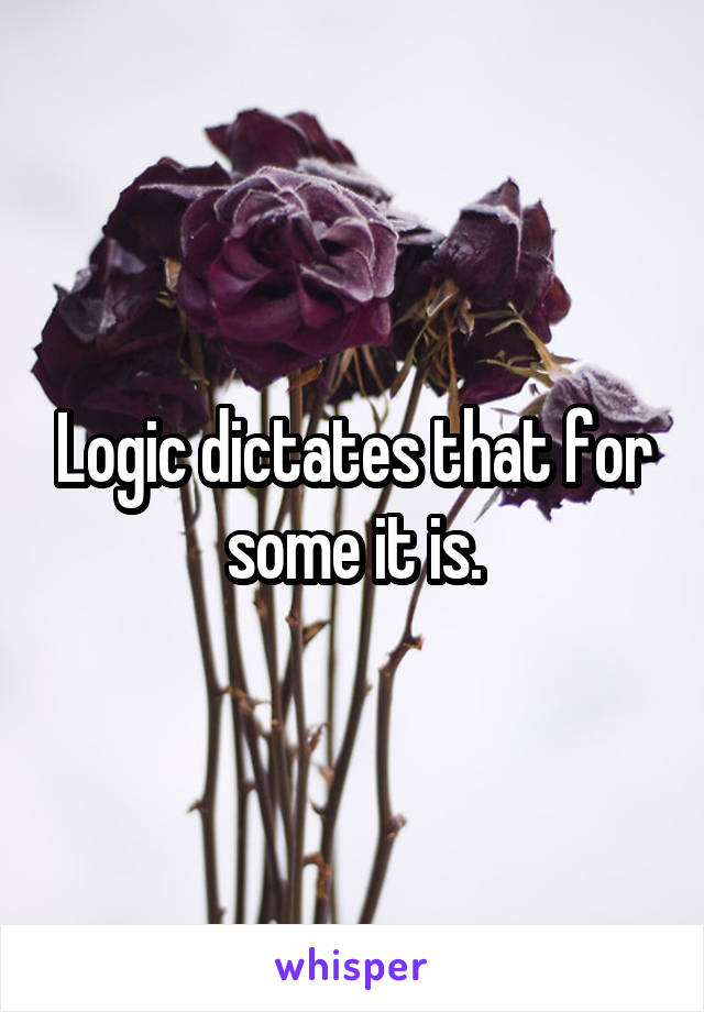 Logic dictates that for some it is.