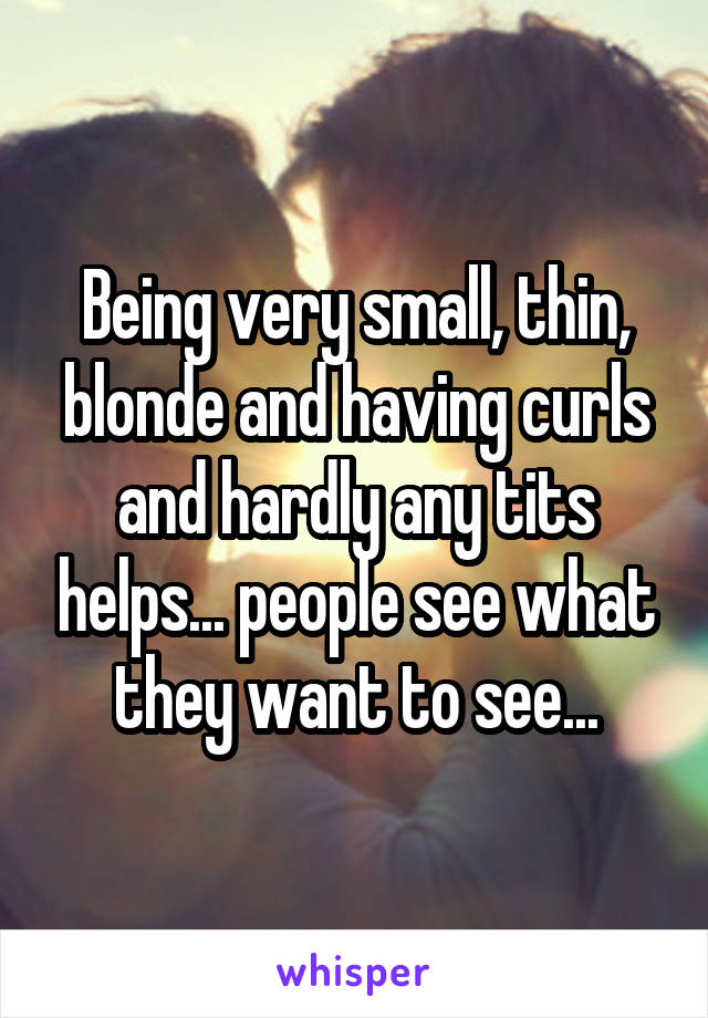 Being very small, thin, blonde and having curls and hardly any tits helps... people see what they want to see...