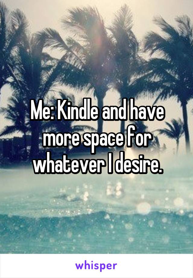 Me: Kindle and have more space for whatever I desire.