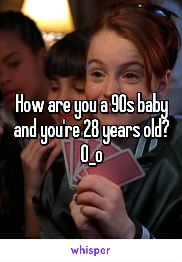 How are you a 90s baby and you're 28 years old? 0_o