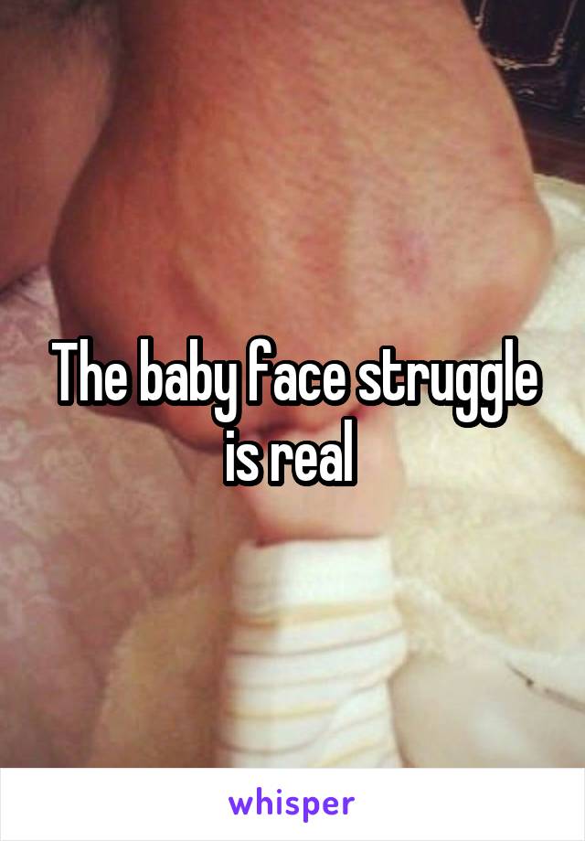 The baby face struggle is real 