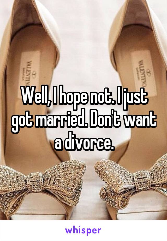 Well, I hope not. I just got married. Don't want a divorce.