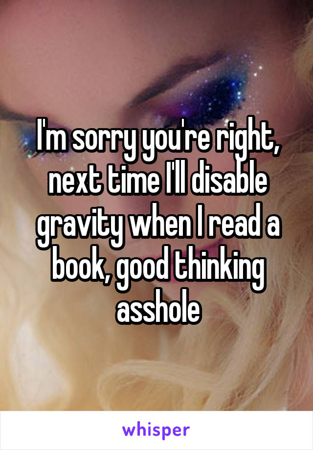 I'm sorry you're right, next time I'll disable gravity when I read a book, good thinking asshole