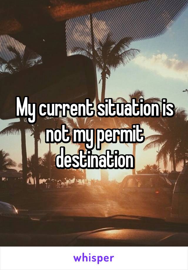 My current situation is not my permit destination