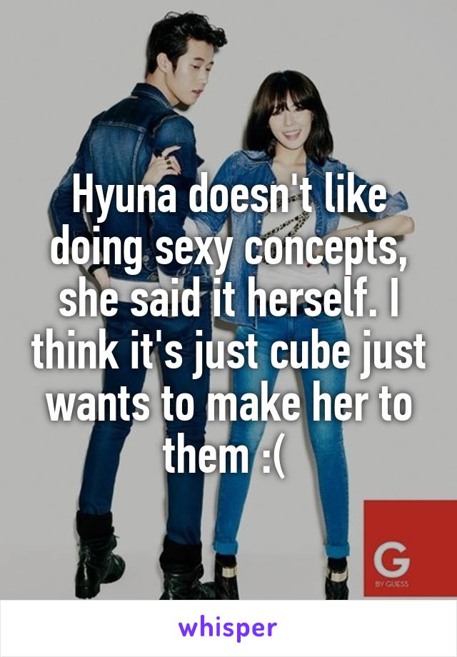 Hyuna doesn't like doing sexy concepts, she said it herself. I think it's just cube just wants to make her to them :( 
