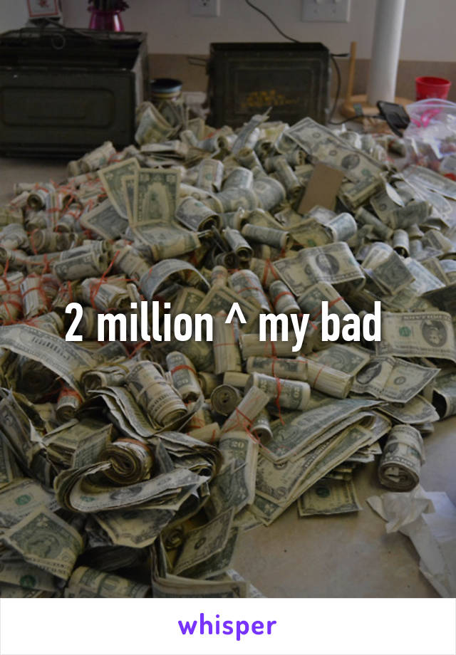 2 million ^ my bad 