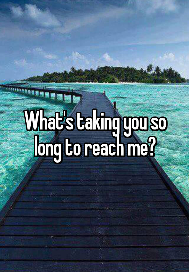 what-s-taking-you-so-long-to-reach-me