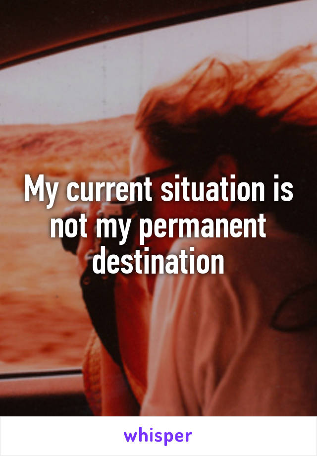 My current situation is not my permanent destination