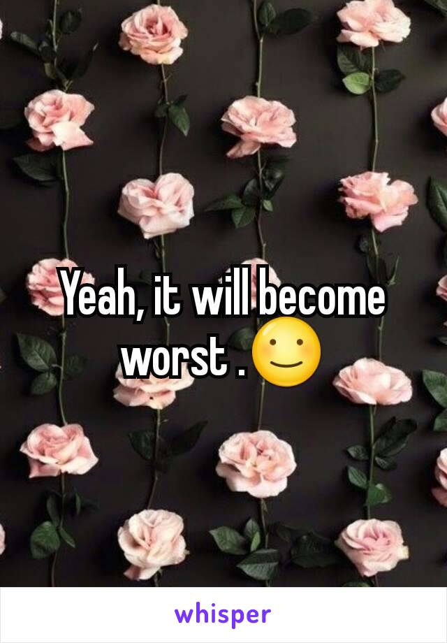 Yeah, it will become worst .☺