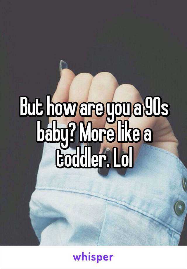 But how are you a 90s baby? More like a toddler. Lol