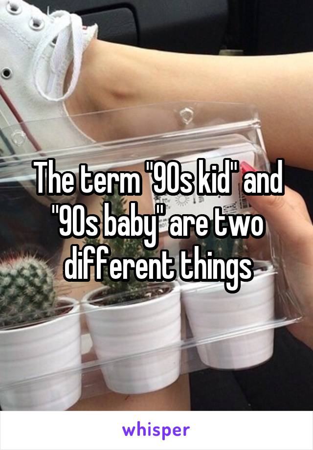 The term "90s kid" and "90s baby" are two different things