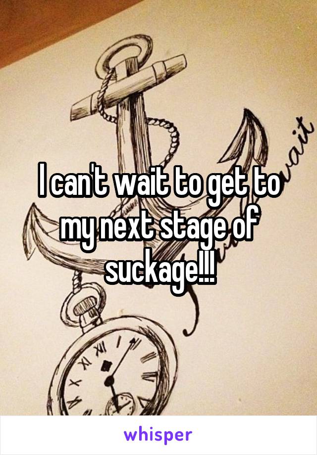 I can't wait to get to my next stage of suckage!!!