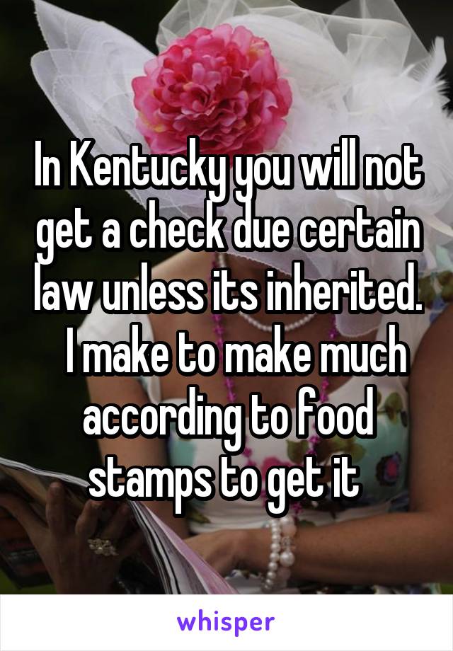 In Kentucky you will not get a check due certain law unless its inherited.   I make to make much according to food stamps to get it 