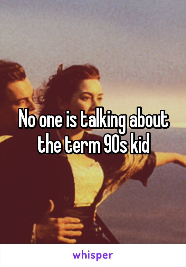 No one is talking about the term 90s kid