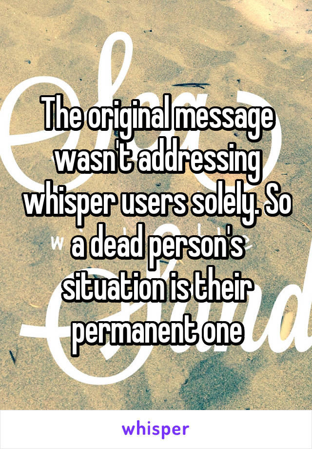 The original message wasn't addressing whisper users solely. So a dead person's situation is their permanent one