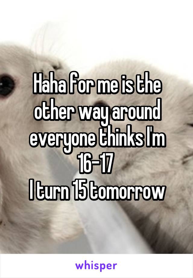 Haha for me is the other way around everyone thinks I'm 16-17 
I turn 15 tomorrow