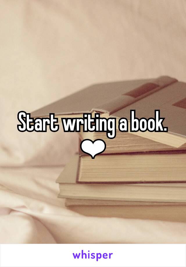 Start writing a book. ❤