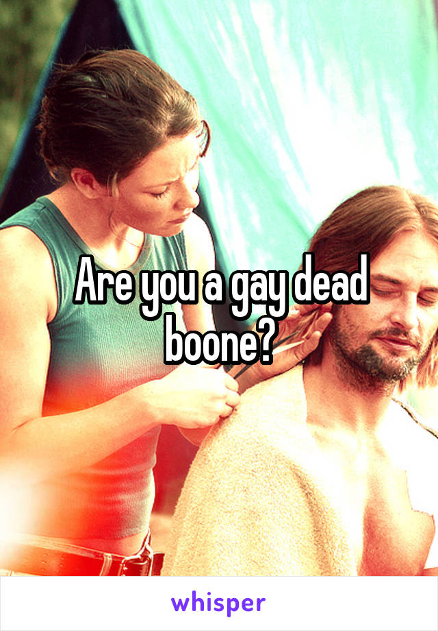 Are you a gay dead boone?