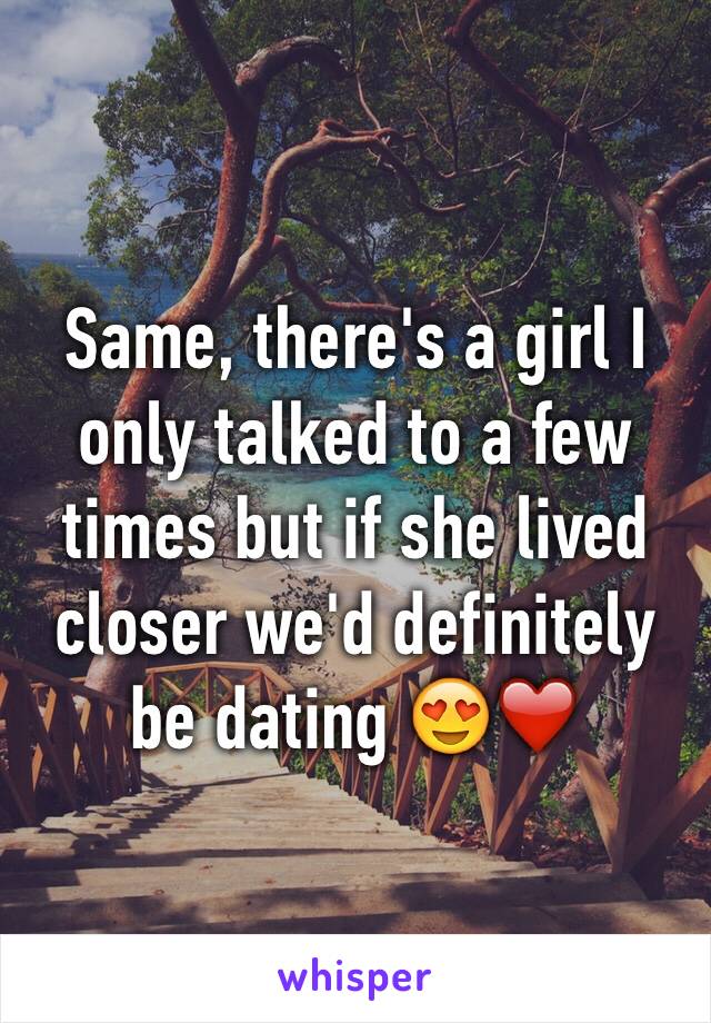 Same, there's a girl I only talked to a few times but if she lived closer we'd definitely be dating 😍❤️