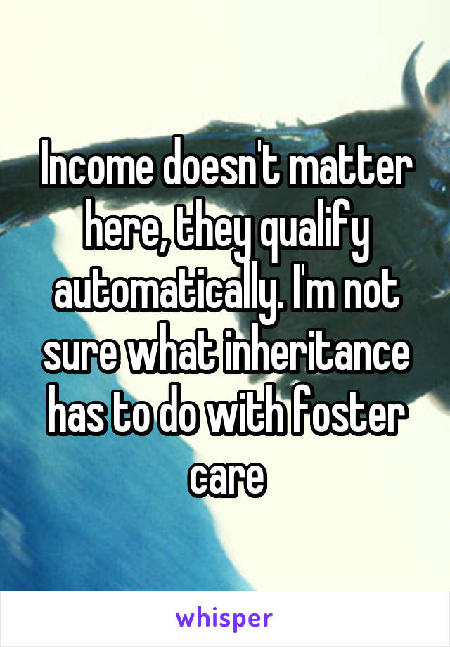 Income doesn't matter here, they qualify automatically. I'm not sure what inheritance has to do with foster care