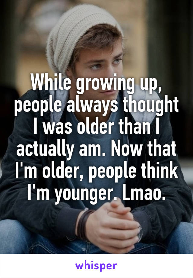 While growing up, people always thought I was older than I actually am. Now that I'm older, people think I'm younger. Lmao.