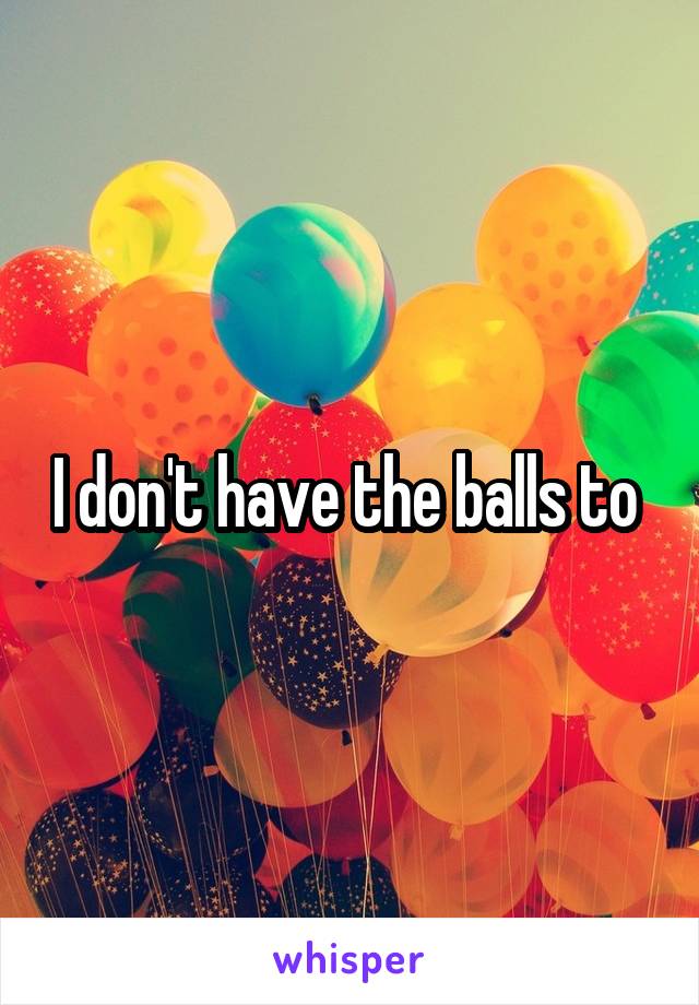 I don't have the balls to 