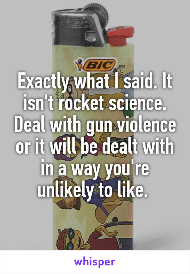 Exactly what I said. It isn't rocket science. Deal with gun violence or it will be dealt with in a way you're unlikely to like. 