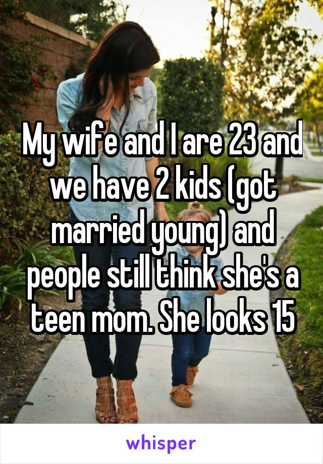 My wife and I are 23 and we have 2 kids (got married young) and people still think she's a teen mom. She looks 15