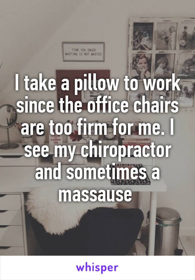 I take a pillow to work since the office chairs are too firm for me. I see my chiropractor and sometimes a massause 