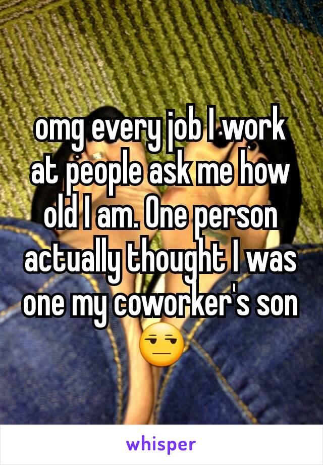 omg every job I work at people ask me how old I am. One person actually thought I was one my coworker's son 😒