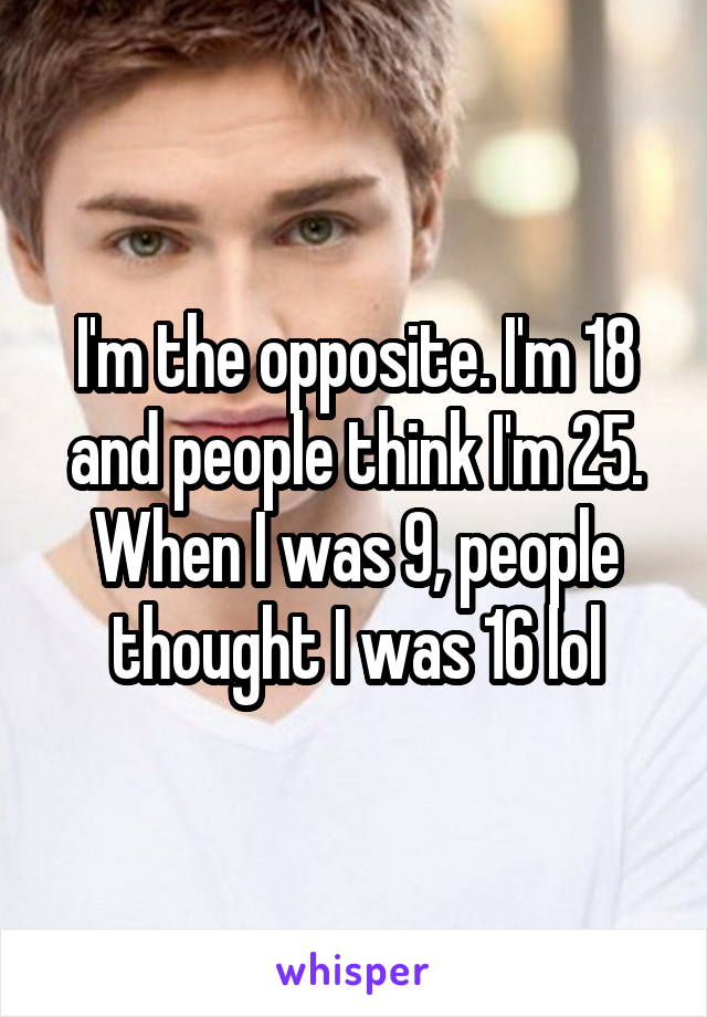 I'm the opposite. I'm 18 and people think I'm 25. When I was 9, people thought I was 16 lol