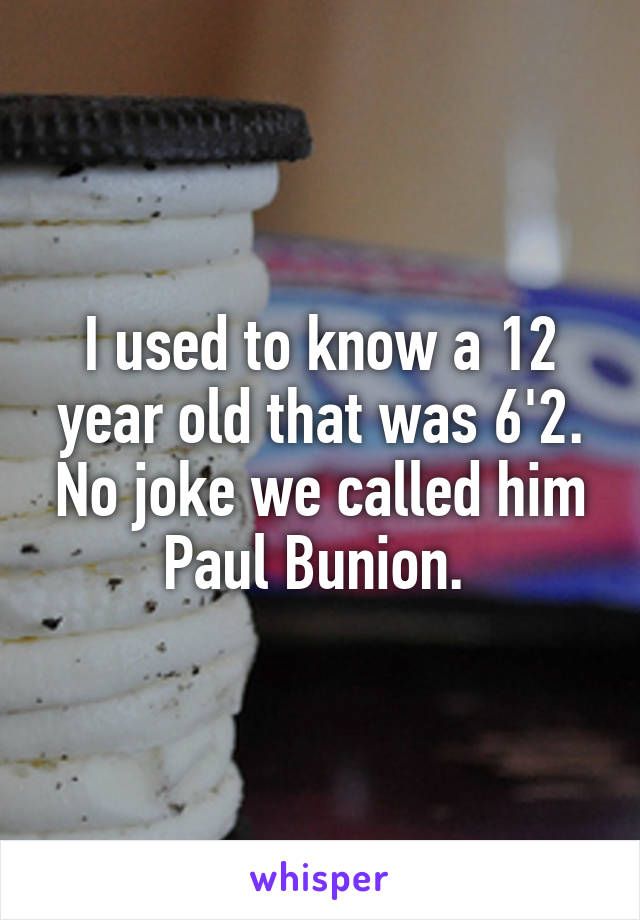 I used to know a 12 year old that was 6'2. No joke we called him Paul Bunion. 