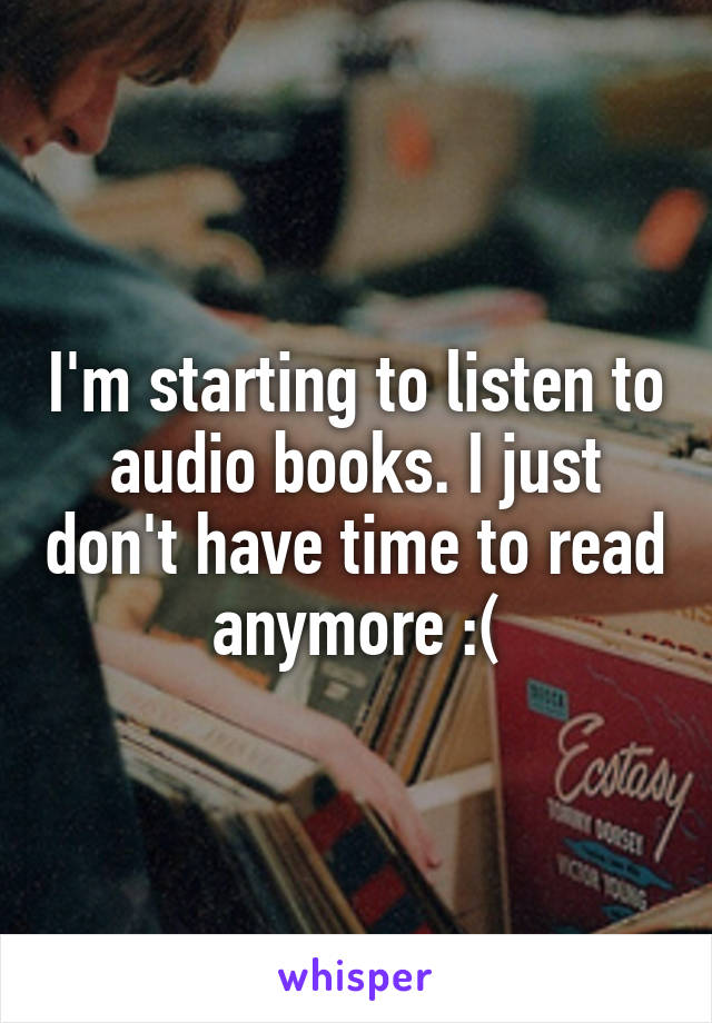 I'm starting to listen to audio books. I just don't have time to read anymore :(