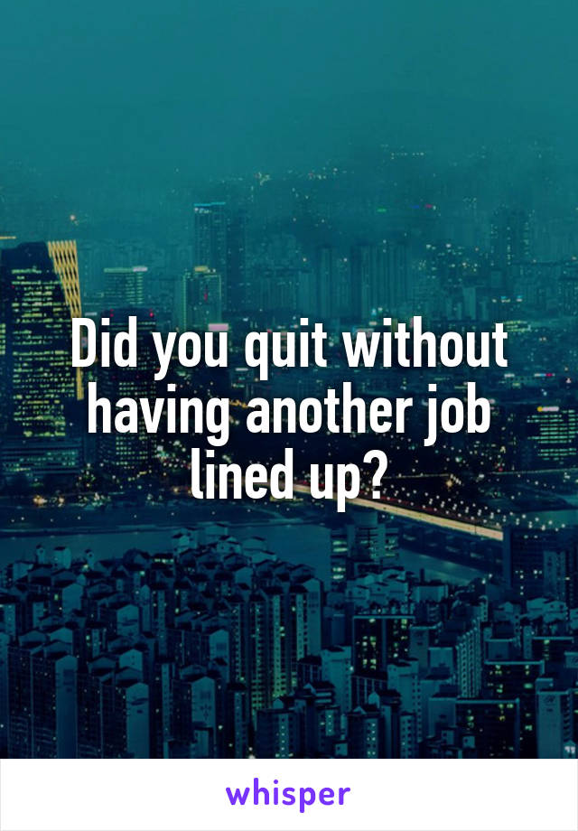 Did you quit without having another job lined up?