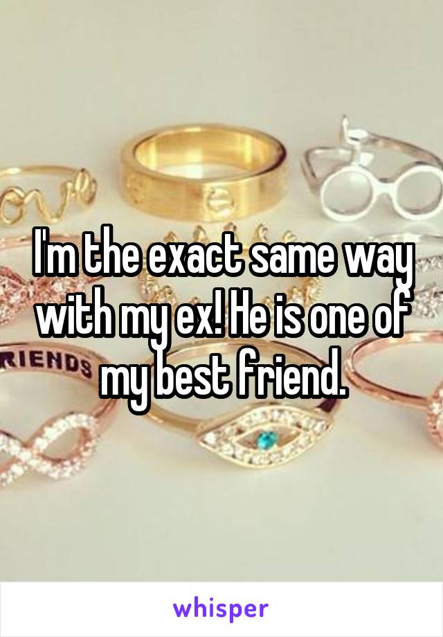 I'm the exact same way with my ex! He is one of my best friend.