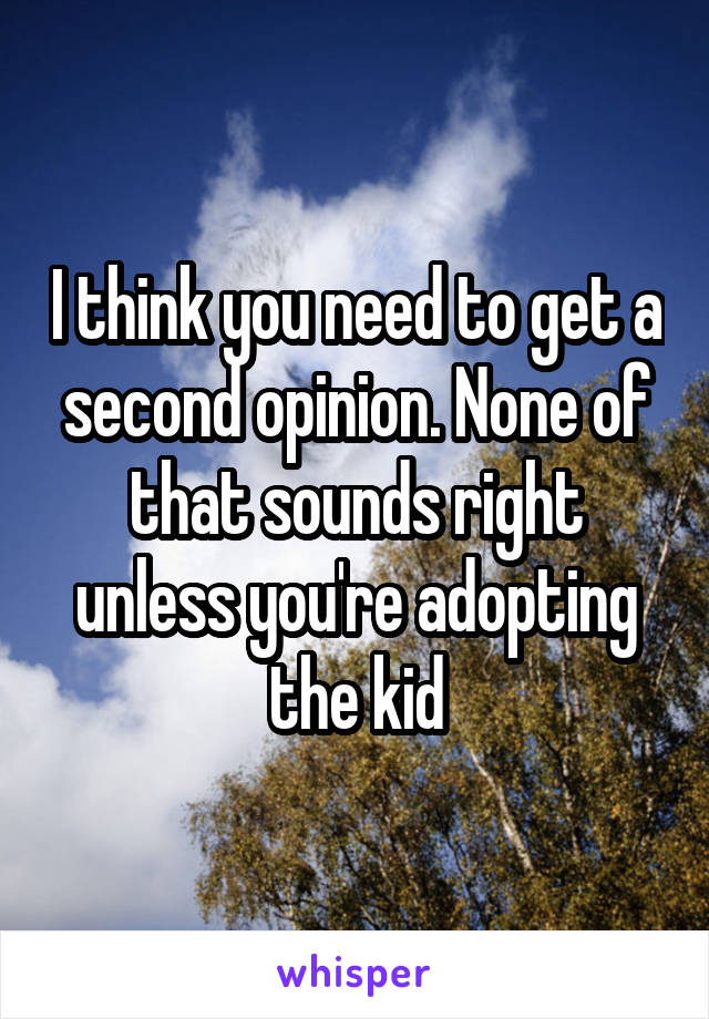 I think you need to get a second opinion. None of that sounds right unless you're adopting the kid