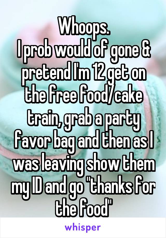 Whoops.
I prob would of gone & pretend I'm 12 get on the free food/cake train, grab a party favor bag and then as I was leaving show them my ID and go "thanks for the food"