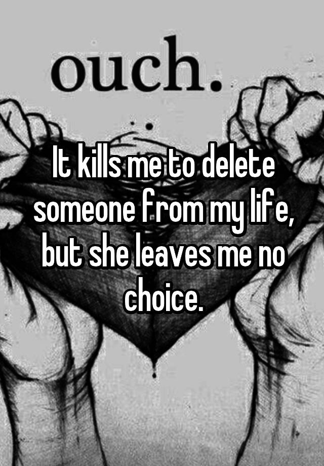 it-kills-me-to-delete-someone-from-my-life-but-she-leaves-me-no-choice