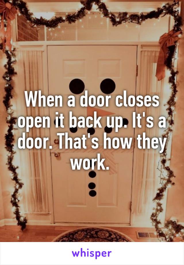 When a door closes open it back up. It's a door. That's how they work. 