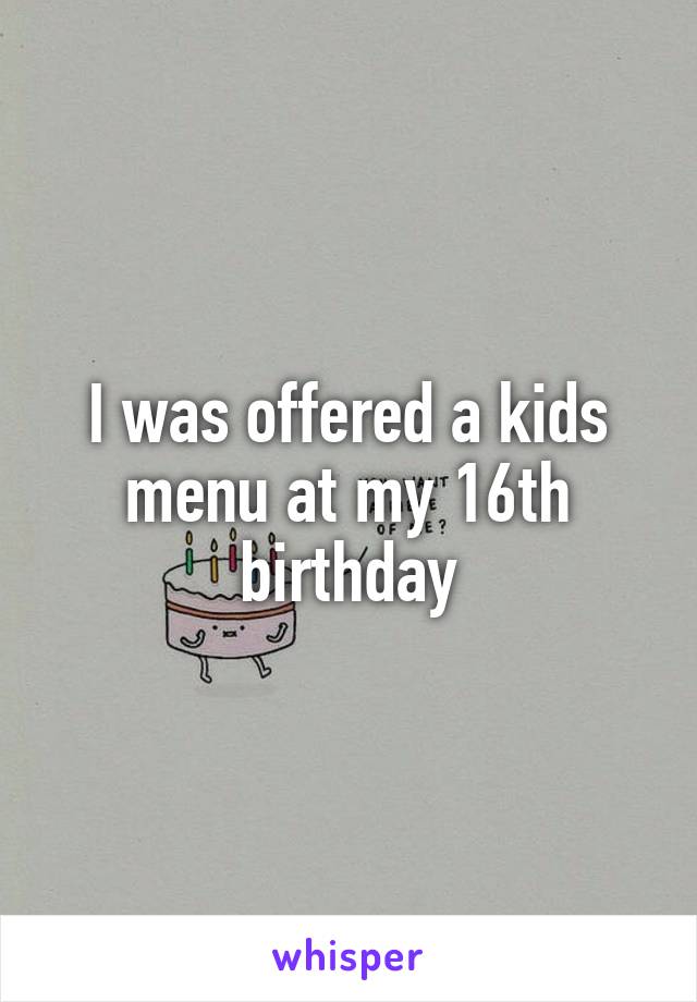 I was offered a kids menu at my 16th birthday