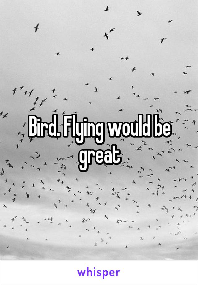 Bird. Flying would be great